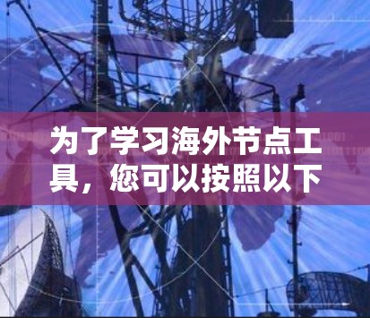 为了学习海外节点工具,您可以按照以下步骤进行 为了学习海外节点工具,您可以按照以下步骤进行