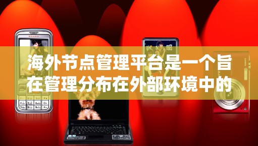 海外节点管理平台是一个旨在管理分布在外部环境中的节点的综合系统,旨在提供高效的节点配置、监控、安全和自动化功能。以下是对该平台的详细分析 海外节点管理平台是一个旨在管理分布在外部环境中的节点的综合系统,旨在提供高效的节点配置、监控、安全和自动化功能。以下是对该平台的详细分析