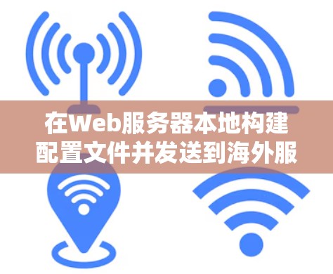 在Web服务器本地构建配置文件并发送到海外服务器,实现Web应用的连接和运行。以下是对该过程的详细步骤和注意事项 在Web服务器本地构建配置文件并发送到海外服务器,实现Web应用的连接和运行。以下是对该过程的详细步骤和注意事项