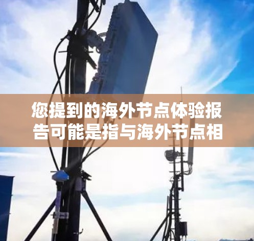 您提到的海外节点体验报告可能是指与海外节点相关的业务、数据、或技术体验的报告。海外节点通常指在海外运营的企业、平台、或设施,可能涉及以下方面 您提到的海外节点体验报告可能是指与海外节点相关的业务、数据、或技术体验的报告。海外节点通常指在海外运营的企业、平台、或设施,可能涉及以下方面