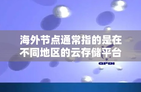 海外节点通常指的是在不同地区的云存储平台,如中国的阿里云、日本的AWS(Akai)中国的腾讯云等。如果您需要下载到海外节点的数据,以下是一些可能的建议和信息 海外节点通常指的是在不同地区的云存储平台,如中国的阿里云、日本的AWS(Akai)中国的腾讯云等。如果您需要下载到海外节点的数据,以下是一些可能的建议和信息