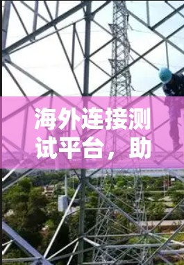 海外连接测试平台,助力海外测试能力的创新解决方案 海外连接测试平台,助力海外测试能力的创新解决方案