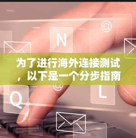 为了进行海外连接测试，以下是一个分步指南，帮助您选择和使用合适的工具