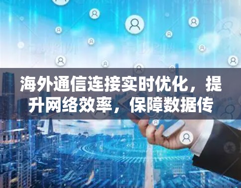 海外通信连接实时优化，提升网络效率，保障数据传输安全