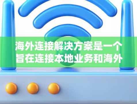海外连接解决方案是一个旨在连接本地业务和海外业务的网络基础设施，以实现数据传输、资源共享、业务协作和业务集成的系统。以下是一些常见的海外连接解决方案，以及它们的主要特点和应用场景