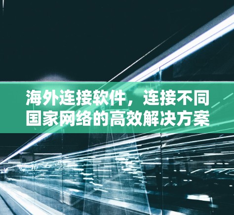 海外连接软件,连接不同国家网络的高效解决方案 海外连接软件,连接不同国家网络的高效解决方案