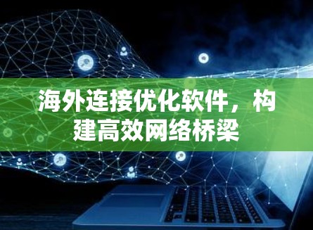 海外连接优化软件,构建高效网络桥梁 海外连接优化软件,构建高效网络桥梁