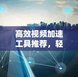 高效视频加速工具推荐,轻松解决视频传输难题 高效视频加速工具推荐,轻松解决视频传输难题