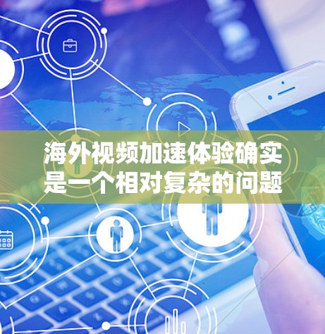 海外视频加速体验确实是一个相对复杂的问题，因为视频的加速通常涉及多个因素，包括你的设备、网络、视频大小、平台的更新情况以及加速工具的配置。以下是一些可能的海外视频加速体验和注意事项