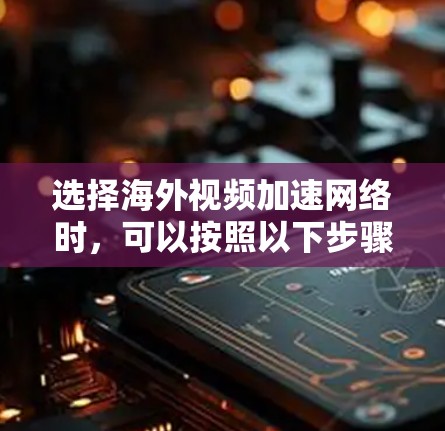 选择海外视频加速网络时,可以按照以下步骤进行 选择海外视频加速网络时,可以按照以下步骤进行