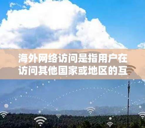 海外网络访问是指用户在访问其他国家或地区的互联网服务时所进行的操作和行为。以下是一些关于海外网络访问的常见问题和相关信息 海外网络访问是指用户在访问其他国家或地区的互联网服务时所进行的操作和行为。以下是一些关于海外网络访问的常见问题和相关信息