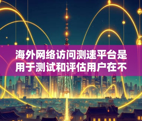 海外网络访问测速平台是用于测试和评估用户在不同网络环境下的访问速度的工具,广泛应用于测试团队、公司、个人和研究机构。以下是对这些测速平台的详细介绍 海外网络访问测速平台是用于测试和评估用户在不同网络环境下的访问速度的工具,广泛应用于测试团队、公司、个人和研究机构。以下是对这些测速平台的详细介绍