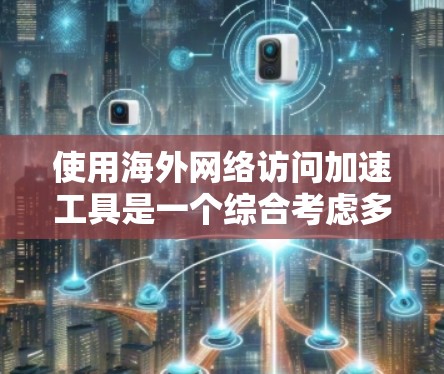 使用海外网络访问加速工具是一个综合考虑多方面因素的选择，但需要权衡其潜在的负面影响。以下是对这一问题的分点总结与建议