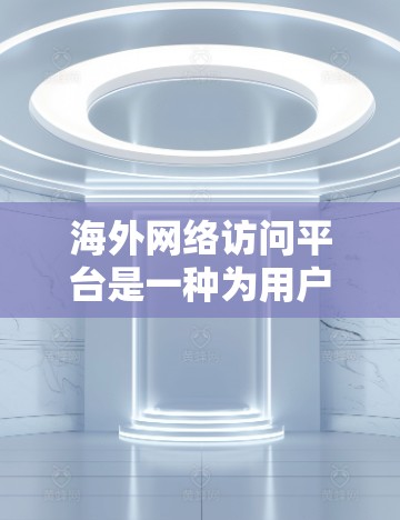 海外网络访问平台是一种为用户提供便捷访问全球网络资源的工具，主要包括以下几个方面