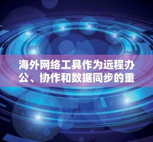 海外网络工具作为远程办公、协作和数据同步的重要工具，随着全球网络的不断发展，226年可能会有更多创新和改进，特别是在技术、功能和用户体验方面。以下是一些可能的海外网络工具趋势和未来发展方向