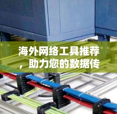 海外网络工具推荐,助力您的数据传输与信息安全 海外网络工具推荐,助力您的数据传输与信息安全