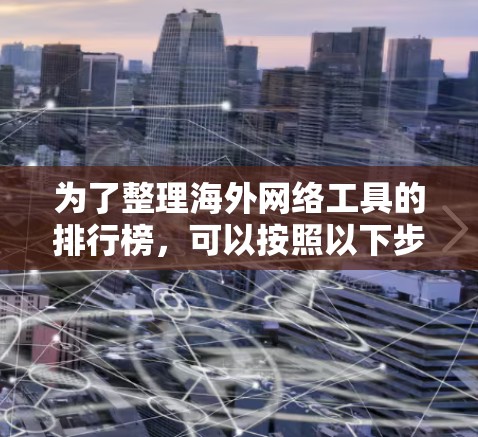 为了整理海外网络工具的排行榜，可以按照以下步骤进行