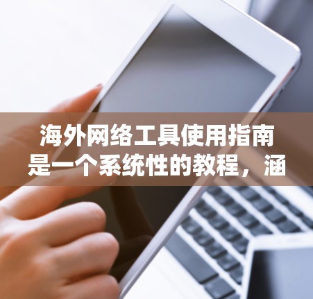 海外网络工具使用指南是一个系统性的教程,涵盖了从设备到数据保护的各个方面。以下是对该指南的系统性总结和步骤说明 海外网络工具使用指南是一个系统性的教程,涵盖了从设备到数据保护的各个方面。以下是对该指南的系统性总结和步骤说明