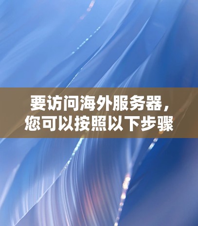 要访问海外服务器,您可以按照以下步骤进行 要访问海外服务器,您可以按照以下步骤进行