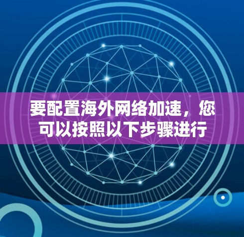 要配置海外网络加速，您可以按照以下步骤进行
