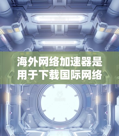 海外网络加速器是用于下载国际网络来源的网站或应用的软件，帮助用户在本地设备上访问来自其他国家或地区的网站和应用。以下是一些常见的海外网络加速器推荐，供您参考
