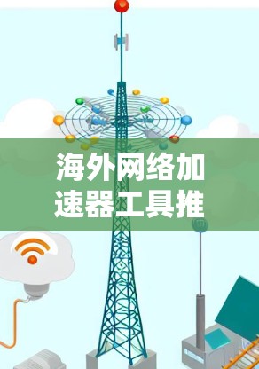 海外网络加速器工具推荐 海外网络加速器工具推荐