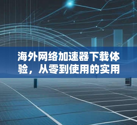 海外网络加速器下载体验,从零到使用的实用指南 海外网络加速器下载体验,从零到使用的实用指南