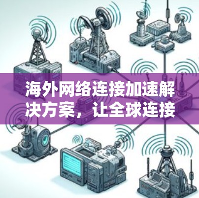 海外网络连接加速解决方案,让全球连接更顺畅 海外网络连接加速解决方案,让全球连接更顺畅