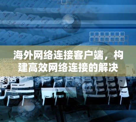 海外网络连接客户端,构建高效网络连接的解决方案 海外网络连接客户端,构建高效网络连接的解决方案