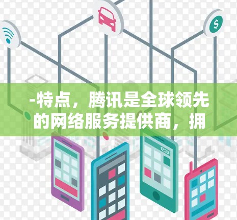 -特点，腾讯是全球领先的网络服务提供商，拥有强大的网络和数据能力。腾讯平台包括接入、移动数据、宽带接入等多种服务