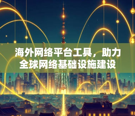 海外网络平台工具，助力全球网络基础设施建设