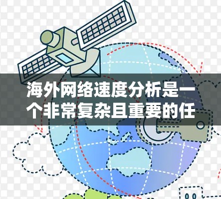 海外网络速度分析是一个非常复杂且重要的任务，因为它涉及到多个方面，包括网络连接的稳定性、带宽、延迟、响应时间和安全性等。以下是一些基本的步骤和方法，可以帮助你更好地了解和优化海外网络的速度