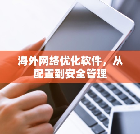海外网络优化软件,从配置到安全管理 海外网络优化软件,从配置到安全管理