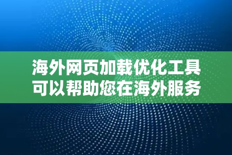海外网页加载优化工具可以帮助您在海外服务器上减少加载时间，提升用户体验。以下是一些常见的海外网页加载优化工具及其主要功能
