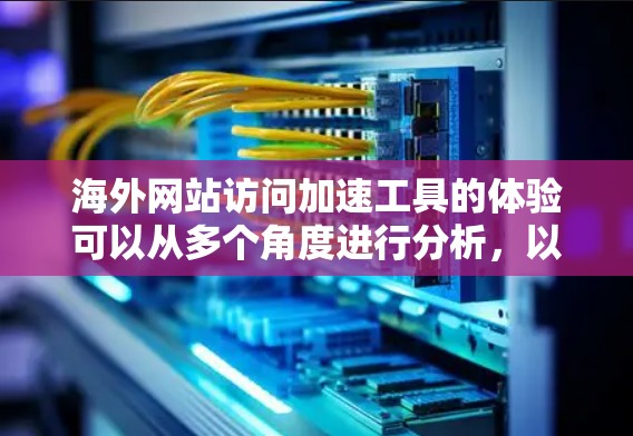 海外网站访问加速工具的体验可以从多个角度进行分析，以下是对几个主要工具的全面评测
