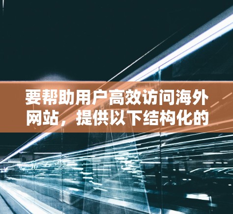 要帮助用户高效访问海外网站,提供以下结构化的推荐,涵盖网页速度、响应时间、安全性、稳定性和浏览器兼容性,以及针对不同网络情况的建议 要帮助用户高效访问海外网站,提供以下结构化的推荐,涵盖网页速度、响应时间、安全性、稳定性和浏览器兼容性,以及针对不同网络情况的建议