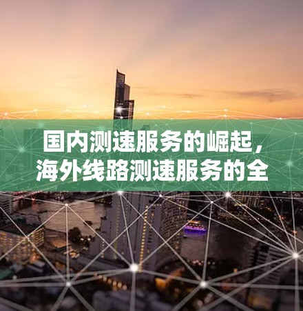 国内测速服务的崛起,海外线路测速服务的全面解决方案 国内测速服务的崛起,海外线路测速服务的全面解决方案