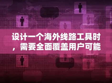 设计一个海外线路工具时,需要全面覆盖用户可能的需求,同时兼顾用户使用体验和信息准确性。以下是该工具的详细设计 设计一个海外线路工具时,需要全面覆盖用户可能的需求,同时兼顾用户使用体验和信息准确性。以下是该工具的详细设计