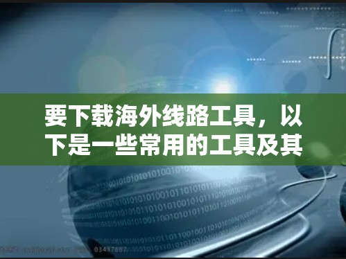 要下载海外线路工具，以下是一些常用的工具及其使用方法总结
