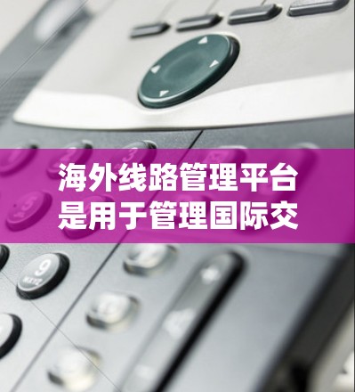 海外线路管理平台是用于管理国际交通网络的软件系统，旨在优化和管理全球各地区的铁路、航空和公路线路。以下是关于这些平台的主要信息