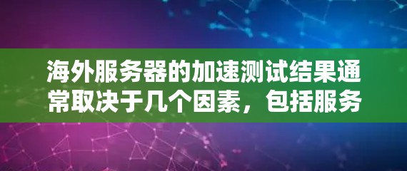 海外服务器的加速测试结果通常取决于几个因素,包括服务器类型、网络架构以及服务器的性能设计。以下是一些常见的海外服务器加速测试结果 海外服务器的加速测试结果通常取决于几个因素,包括服务器类型、网络架构以及服务器的性能设计。以下是一些常见的海外服务器加速测试结果