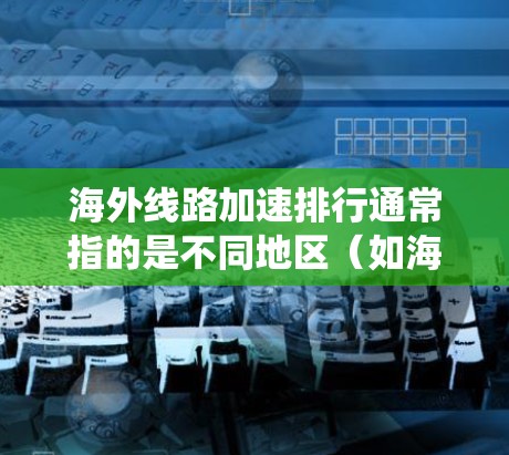 海外线路加速排行通常指的是不同地区（如海外国家和地区）的网络基础设施、通信系统或数据传输速度的比较和排行。以下是一些可能涉及海外线路加速排行的类别和指标