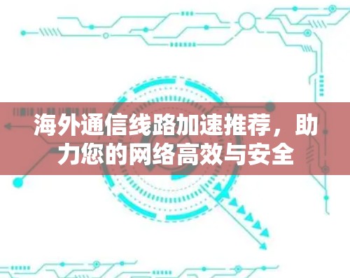 海外通信线路加速推荐,助力您的网络高效与安全 海外通信线路加速推荐,助力您的网络高效与安全