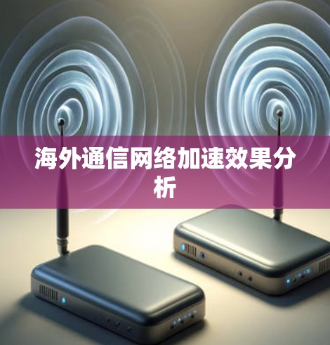 海外通信网络加速效果分析 海外通信网络加速效果分析