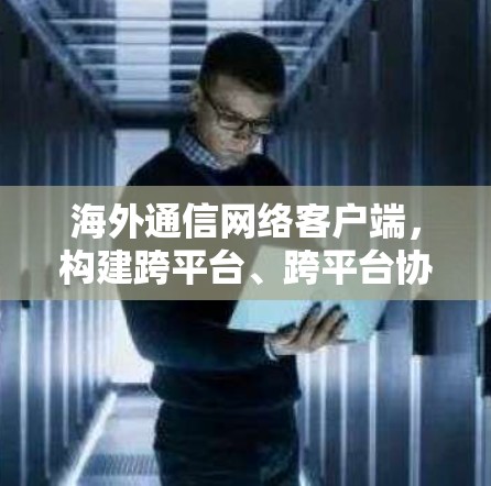 海外通信网络客户端,构建跨平台、跨平台协作平台的网络基础设施 海外通信网络客户端,构建跨平台、跨平台协作平台的网络基础设施