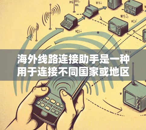 海外线路连接助手是一种用于连接不同国家或地区的设备或设备的工具。这类助手可以帮助用户在不同语言、文化或地理环境中顺利沟通。以下是一些常见的海外线路连接助手及其功能