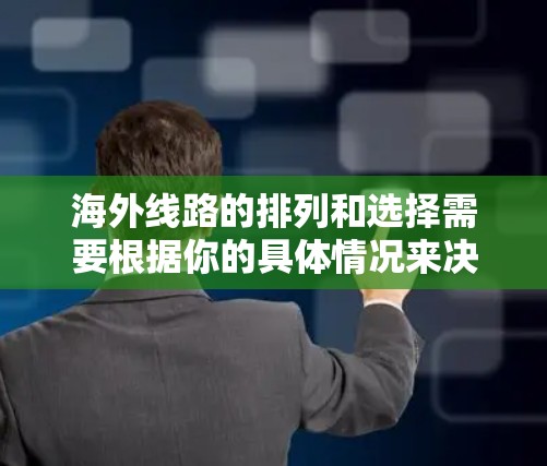 海外线路的排列和选择需要根据你的具体情况来决定,以下是一些常见的海外航班类型及其特点 海外线路的排列和选择需要根据你的具体情况来决定,以下是一些常见的海外航班类型及其特点