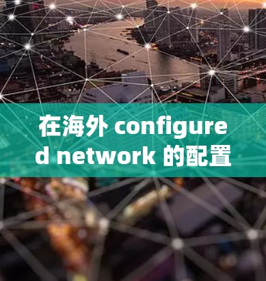 在海外 configured network 的配置过程中,您需要确保设备能够正确连接到网络,同时确保网络的安全性和稳定性。以下是一些常见的配置步骤和注意事项,帮助您完成海外网络配置 在海外 configured network 的配置过程中,您需要确保设备能够正确连接到网络,同时确保网络的安全性和稳定性。以下是一些常见的配置步骤和注意事项,帮助您完成海外网络配置