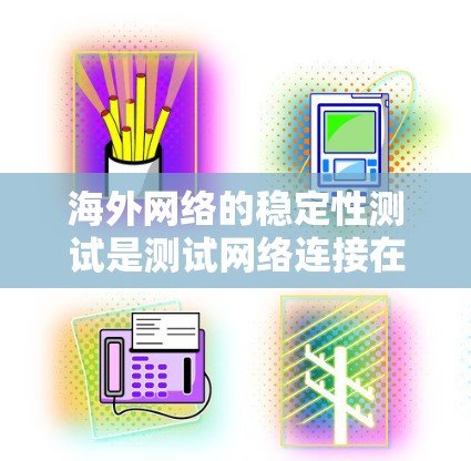 海外网络的稳定性测试是测试网络连接在不同国家或地区的稳定性，通常涉及以下步骤和方法