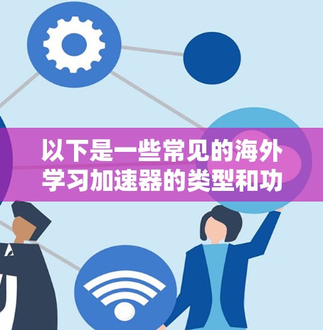 以下是一些常见的海外学习加速器的类型和功能 以下是一些常见的海外学习加速器的类型和功能